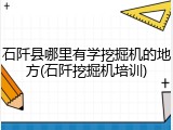 石阡县哪里有学挖掘机的地方(石阡挖掘机培训)