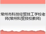 常州市科技经贸技工学校老师(常州科贸技校教师)