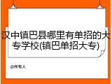 汉中镇巴县哪里有单招的大专学校(镇巴单招大专)