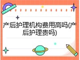 产后护理机构费用高吗(产后护理贵吗)