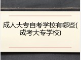 成人大专自考学校有哪些(成考大专学校)