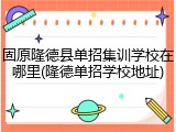 固原隆德县单招集训学校在哪里(隆德单招学校地址)