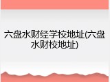六盘水财经学校地址(六盘水财校地址)