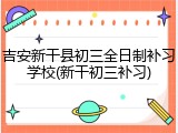 吉安新干县初三全日制补习学校(新干初三补习)