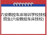 六安数控车床培训学校技校招生(六安数控车床技校)