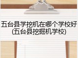 五台县学挖机在哪个学校好(五台县挖掘机学校)
