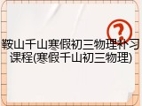 鞍山千山寒假初三物理补习课程(寒假千山初三物理)