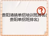 贵阳清镇单招培训班排名(贵阳单招班排名)