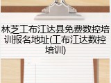 林芝工布江达县免费数控培训报名地址(工布江达数控培训)