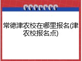 常德津农校在哪里报名(津农校报名点)