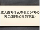 成人自考什么专业最好考公务员(自考公务员专业)