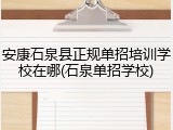 安康石泉县正规单招培训学校在哪(石泉单招学校)