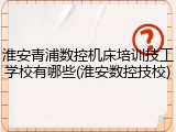 淮安青浦数控机床培训技工学校有哪些(淮安数控技校)