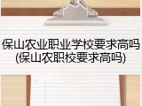 保山农业职业学校要求高吗(保山农职校要求高吗)