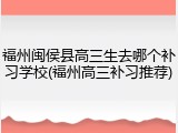 福州闽侯县高三生去哪个补习学校(福州高三补习推荐)