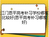 江门恩平高考补习学校哪家比较好(恩平高考补习哪家好)