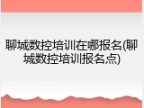 聊城数控培训在哪报名(聊城数控培训报名点)