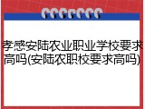 孝感安陆农业职业学校要求高吗(安陆农职校要求高吗)