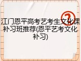 江门恩平高考艺考生文化课补习班推荐(恩平艺考文化补习)