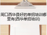 周口西华县好的单招培训哪里有(西华单招培训)