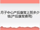 月子中心产后康复上班多少钱(产后康复费用)