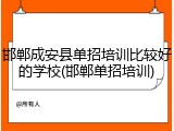 邯郸成安县单招培训比较好的学校(邯郸单招培训)