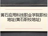 黄石应用科技职业学院职校地址(黄石职校地址)