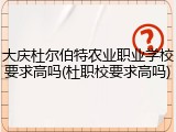 大庆杜尔伯特农业职业学校要求高吗(杜职校要求高吗)