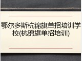 鄂尔多斯杭锦旗单招培训学校(杭锦旗单招培训)