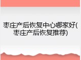 枣庄产后恢复中心哪家好(枣庄产后恢复推荐)