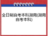 全日制自考本科湖南(湖南自考本科)