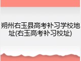 朔州右玉县高考补习学校地址(右玉高考补习校址)
