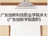 广东创新科技职业学院多大(广东创新学院面积)