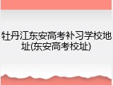 牡丹江东安高考补习学校地址(东安高考校址)