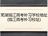 芜湖鸠江高考补习学校地址(鸠江高考补习校址)
