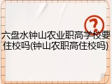 六盘水钟山农业职高学校要住校吗(钟山农职高住校吗)