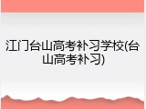 江门台山高考补习学校(台山高考补习)