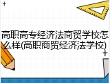 高职高专经济法商贸学校怎么样(高职商贸经济法学校)