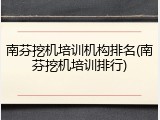 南芬挖机培训机构排名(南芬挖机培训排行)