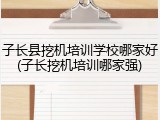 子长县挖机培训学校哪家好(子长挖机培训哪家强)
