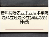 普洱澜沧农业职业技术学院是私立还是公立(澜沧农院性质)