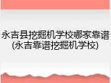永吉县挖掘机学校哪家靠谱(永吉靠谱挖掘机学校)