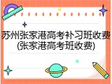 苏州张家港高考补习班收费(张家港高考班收费)