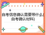 自考信息确认需要带什么(自考确认材料)