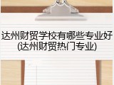 达州财贸学校有哪些专业好(达州财贸热门专业)