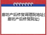 廊坊产后修复调理院地址(廊坊产后修复院址)
