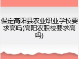 保定高阳县农业职业学校要求高吗(高阳农职校要求高吗)