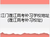 江门蓬江高考补习学校地址(蓬江高考补习校址)