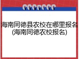 海南同德县农校在哪里报名(海南同德农校报名)