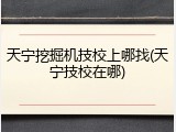 天宁挖掘机技校上哪找(天宁技校在哪)